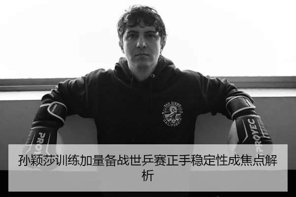 孙颖莎训练加量备战世乒赛正手稳定性成焦点解析 - Germany