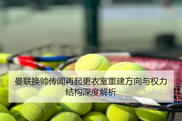 曼联换帅传闻再起更衣室重建方向与权力结构深度解析