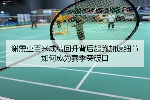 谢震业百米成绩回升背后起跑加速细节如何成为赛季突破口